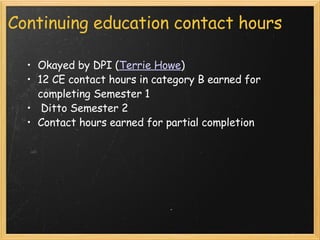 Continuing education contact hours Okayed by DPI ( Terrie Howe ) 12 CE contact hours in category B earned for completing Semester 1   Ditto Semester 2 Contact hours earned for partial completion 