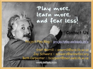 Contact Us   Project Play Blog ::  projectplay.owlsweb.info   Stef Morrill :: smorrill@scls.lib.wi.us Joy Schwarz :: schwarz@winnefox.org Beth Carpenter :: bcarpent@mail.owls.lib.wi.us 