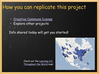 How you can replicate this project Creative Commons license   Explore other projects    Info shared today will get you started! Check out the  Learning 2.0  Throughout the World  map! 