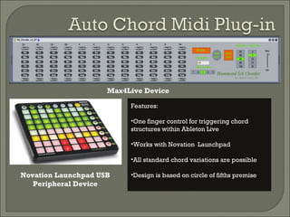 Novation Launchpad USB Peripheral Device Max4Live Device Features: One finger control for triggering chord structures within Ableton Live Works with Novation  Launchpad All standard chord variations are possible Design is based on circle of fifths premise 