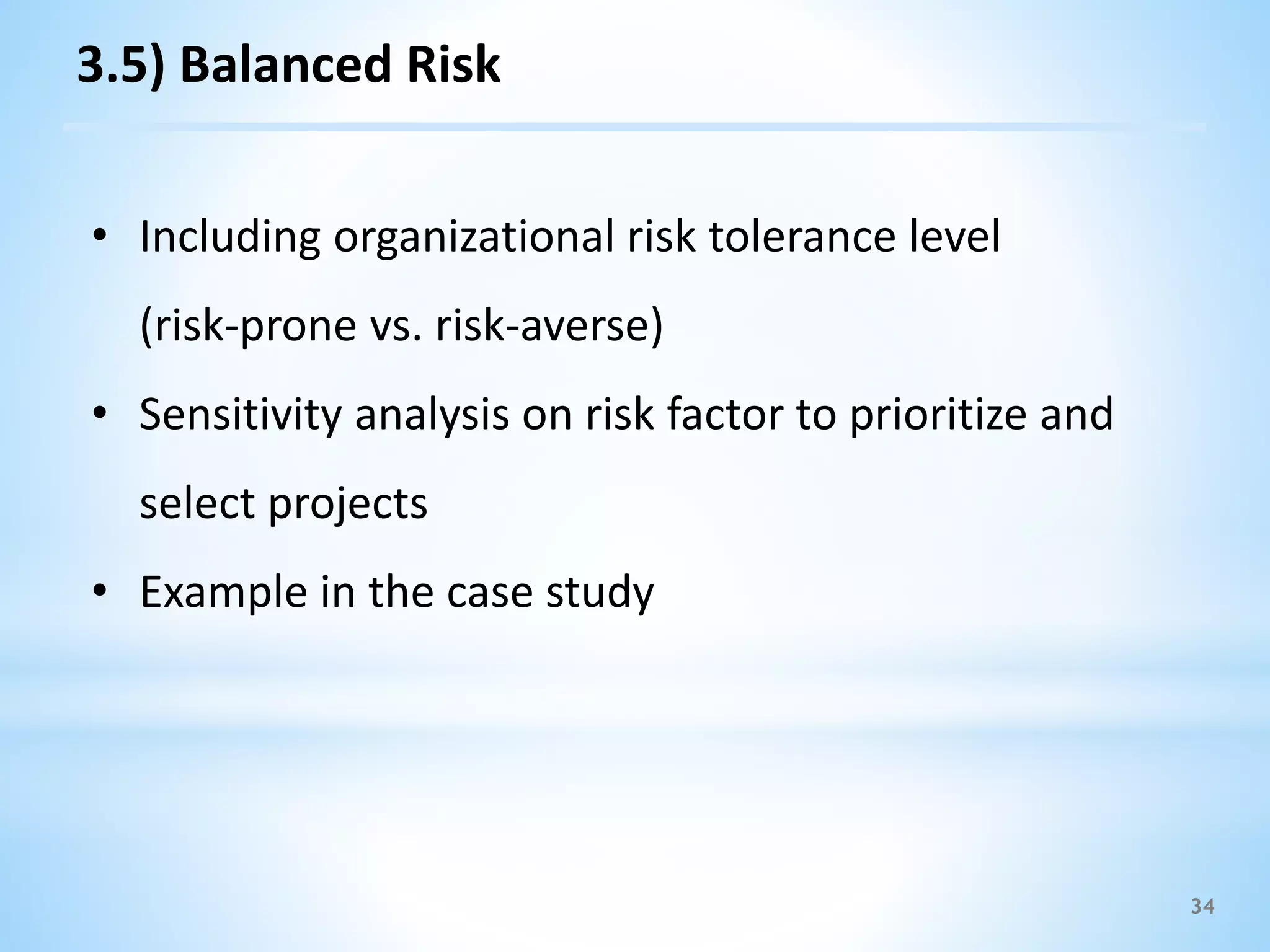 34
3.5) Balanced Risk
• Including organizational risk tolerance level
(risk-prone vs. risk-averse)
• Sensitivity analysis on risk factor to prioritize and
select projects
• Example in the case study
 
