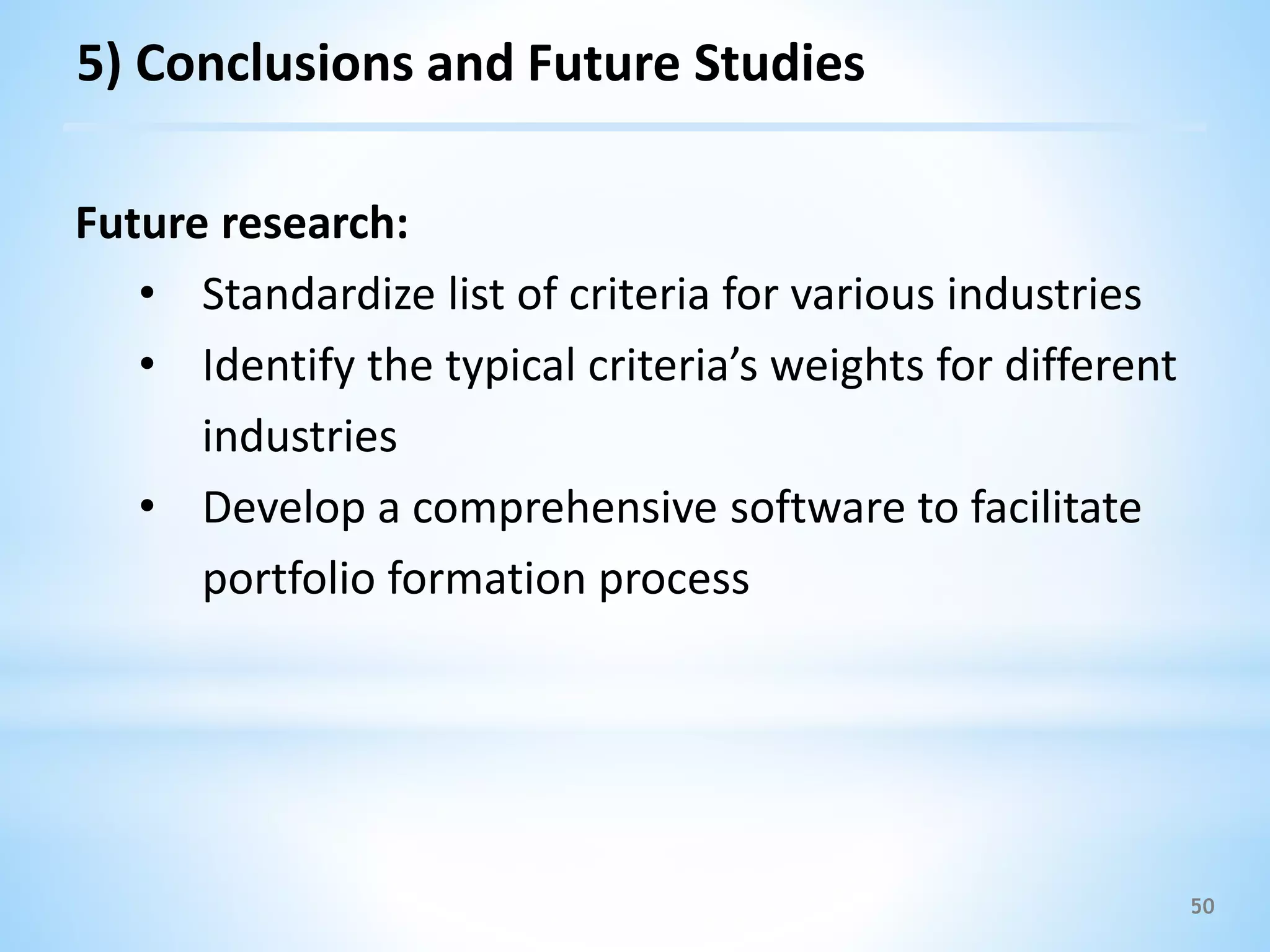 50
Future research:
• Standardize list of criteria for various industries
• Identify the typical criteria’s weights for different
industries
• Develop a comprehensive software to facilitate
portfolio formation process
5) Conclusions and Future Studies
 
