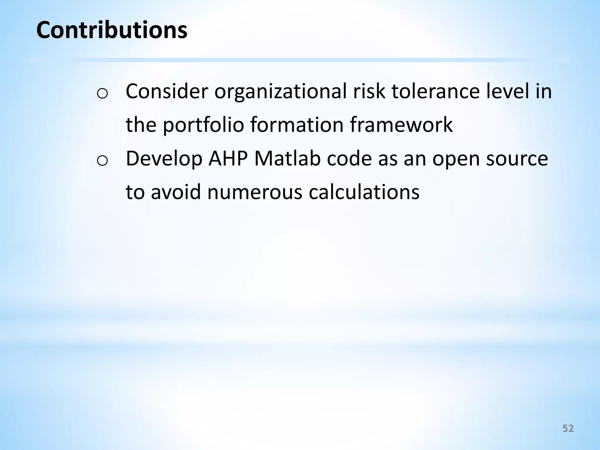 52
Contributions
o Consider organizational risk tolerance level in
the portfolio formation framework
o Develop AHP Matlab code as an open source
to avoid numerous calculations
 