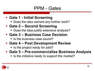 PPM - Gates
 Gate 1 - Initial Screening
   Does the idea warrant any further work?
 Gate 2 – Second Screening
   Does ...