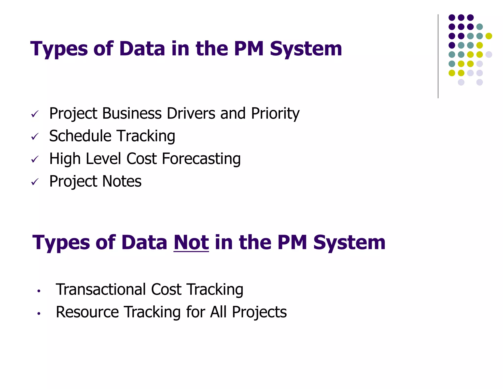 Types of Data in the PM System
Project Business Drivers and Priority
Schedule Tracking
High Level Cost Forecasting
Project Notes
Types of Data Not in the PM System
• Transactional Cost Tracking
• Resource Tracking for All Projects
 
