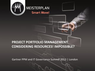 PROJECT PORTFOLIO MANAGEMENT
CONSIDERING RESOURCES! IMPOSSIBLE?
Gartner PPM and IT Governance Summit 2013 | London
 