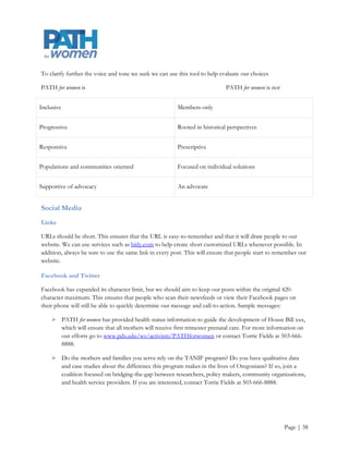 What We Say
All communications should be in an active voice and reference PATH for women as we or us.

Words and phrases that best describe what we value as an organization and set the appropriate tone in our
communications include


                 Source of
Community        evidenced-       Capacity-
                                                  Supportive       Coalition          Accuracy
engagement       based            building
                 information


                                  Citizen-                         Research           Culturally
People           Outreach                         Encouraging
                                  science                          translation        sensitive


                                                                                      Service-
Transparency     Collaboration    Assisting       Beneficial       Communication
                                                                                      oriented


                                                                                      Promotes
Access: to                                                                            dignity and
research and     Connection       Grassroots      Idealistic       Diversity          strengthens
to care                                                                               women‟s
                                                                                      voices


Critical         Experiential     Integral        Inclusive        Supportive         Useful


                                                                   Inspired and
Knowledge        Responsive       Energetic       Progressive                         Relevant
                                                                   Inspiring


Awareness        Dedicated        Accessible      Engaged          Scientific rigor   Consistent




                                                                                                    Page | 38
 