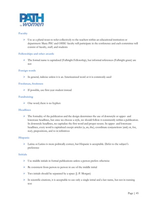 Dates

     Use a single hyphen to show a range of dates and do not repeat the first two numbers of the year if
      the second year is part of the same century as the first: 1991-94; 2001-02; 1999-2002

     If the day of the month appears, use a comma before and after the year: Please return your
      application by the January 15, 2002, deadline

     Do not use a comma between the month and the year alone: Please return your application by the
      January 2002 deadline

     Only use the year with the month only it is not the current year

     Times come before days and dates: at 4:00 p.m. Friday; at 9:00 a.m. on Monday, June 7

     Do not abbreviate months

     Use numerals for decades: the 1960s; the „60s

Department, Office, Degree, and Program Names

     • All academic departments are “Department of …,” when referred to formally

Disabilities

     People with disabilities, not the disabled or disabled people

     Avoid words like victim, afflicted, and stricken

     Do not use normal to mean the opposite of having a disability

e-mail

     Hyphenate and lowercase e-mail except at the beginning of a sentence

     Most dictionaries now define e-mail as a verb as well as a noun, but you should use it sparingly in
      formal writing

     Avoid ending a sentence with an e-mail address; readers may think that the period ending the
      sentence is part of the address

     Try to avoid breaking a line in the middle of an e-mail address

     If an address absolutely cannot fit on one line, do not introduce hyphenation when breaking it, and
      do not break the line at a punctuation mark (a dot or slash) within the address




                                                                                                   Page | 45
 