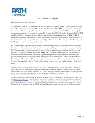 Purpose and Scope of the Situational Analysis
Situational analyses are meant to “provide information on the strengths and weaknesses of [an] organization
in relation to the opportunities and challenges it faces” (Bryson, 2004, p. 124). This situational analysis is a
part of the strategic planning process, and it will inform the development of an organizational
communications plan, a stakeholder analysis, and a strategic plan. This situational analysis assesses the
challenges and opportunities that both the outreach and research divisions of PATH for women face. The
strategic planning team conducted this analysis after they created PATH for women’s mission, vision, and
values, but before the team developed a list of critical issues that the organization faces (Bryson, 2004, p.
124).

Situational Analysis Process
This situational analysis is a result of PATH for women’s summer 2012 strategic planning activities. PATH for
women developed this situational analysis with the assistance of a PSU student. This team mainly utilized the
strategic planning framework described by John M. Bryson (2004) in Strategic Planning for Public and Nonprofit
Organizations and the strategic planning worksheets from Bryson’s (2005).Creating and implementing your strategic
plan: a workbook for public and nonprofit organizations. The process map, as well as the SWOT worksheets that
were completed during the development of this situational analysis can be found in Appendix B. This
situational analysis then provided context for PATH for women’s strategic plan.



                                              Intentionally Blank




                                                                                                          Page | 2
 
