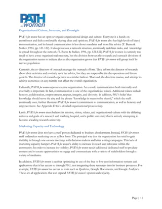 Present Strategy

In 2004, PATH for women held a strategic planning workshop and conducted a series of interviews. These
activities produced the following aims:

Short term:

               Serve as a national and regional resource for data analysis, including the provision of
                accurate and current data concerning state-by-state women’s health status, with state and
                federal performance compared to national and regional goals

Intermediate:

               Work directly with private entities, as well as state, regional and national legislators and staff
                to assure that stakeholders are knowledgeable about key and emerging women’s health
                issues, including those best addressed by changes in health policy legislation

               Create public/private partnerships to educate health professionals and diverse communities
                about these key issues and interventions available to develop and maintain a healthy
                community

               Conduct specific evidenced-based analysis of key issues that specifically impact efficiency,
                cost and outcomes of the health of women

Longer-term:

               Train scholars in women’s health epidemiology and public policy analysis to assure ongoing
                in-depth research and analysis of emerging areas of concern

               Develop, implement, and analyze model interventions based on the best scientific evidence

Performance

History

Since 2004, the outreach division of PATH for women has

               Identified key areas in women's health with policy impact and developed materials for use by
                community groups, local organizations, and the public to influence policy development and
                implementation

               Interpreted the results of health studies for policymakers, the media, and the public

               Analyzed and translated existing evidence-based research for policymakers and the public




                                                                                                         Page | 12
 