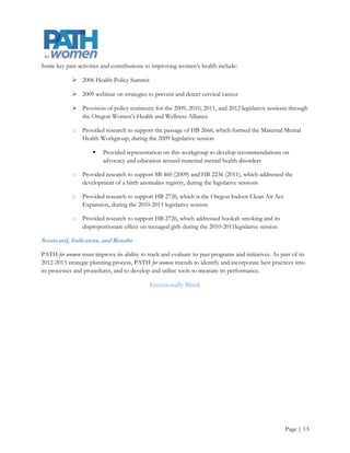 SWOT Analysis

                 Strengths                                          Weaknesses
    1.  Highly grounded in feminist                   1.  Inadequate fiscal resources
        methodologies                                 2.  Lack of formal strategic partnership between
    2. Relationship with OHSU and PSU                     OHSU and PSU
    3. Good employee morale. Staff excited and        3. Low visibility, target audiences unaware
        passionate about what they do and the         4. Limited staff and marketing resources
        range of personal experiences reflect and     5. Limited web presence
        inform the new mission/vision/values          6. No social media presence
    4. Access to research                             7. Differing organizational cultures (PSU &
    5. Networking abilities                               OHSU) makes it hard to navigate the
    6. Bridge between qualitative and                     organizations
        quantitative analyses                         8. Competition within PSU for assistance with
    7. Experience translating research into policy        grants
    8. Navigate between legislators and               9. Lack a cohesive brand and messages
        researchers                                   10. Limited communication infrastructure
    9. Founders' reputation
    10. Responsive to community needs



             Opportunities
                                            SWOT                       Threats
    1.  New funding and untapped funding              1.   Changing healthcare environment
        streams                                       2.   Lack of sustainable funding for organization and
    2. Increased focus on women's health                   Report Card
    3. Institutional level OHSU and PSU               3.   Changing PSU budget and operations model
        strategic partnership and stronger            4.   Changing OHSU operations model
        relationships with WGSS                       5.   Changing demographics
    4. Changing demographics                          6.   Navigating the academic hierarchy
    5. Media support/coverage
    6. Increased focus on evidenced based
        interventions
    7. Health care reform a high profile issue
        and it is an election year
    8. Increased focus on health disparities
    9. Social Media
    10. Additional relationship opportunities e.g.,
        the advisory committee and more ties
        with researchers




                                                                                                     Page | 14
 