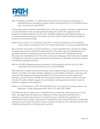 Elms, H., Berman, S., & Wicks, A. C. (2002). Ethics and incentives: an evaluation and development of
       stakeholder theory in the health care industry. Business Ethics Quarterly,12(4), 413-432. Retrieved from
       http://www.jstor.org/stable/3857993

This provides a general overview of stakeholder theory. It also uses a qualitative case study to argue that there
is a critical link between ethics and strategic decision-making. The authors then suggest that ethical
frameworks should be employed at the start of the stakeholder engagement and management process, not
just during stakeholder prioritization. According to the authors, who we include and exclude is guided by
incentives as well as personal beliefs.

Gilbert, D. R., Jr., Wicks, A. C., & Freeman, E. R. (1994). A feminist reinterpretation of the stakeholder
         concept. Business Ethics Quarterly, 4(4), 475-497. Retrieved from http://www.jstor.org/stable/3857345

This overall aim of this article is to show the limitations of current stakeholder theory and advocate melding
the business practices with a feminist theoretical framework. The authors argue that stakeholder theory is
grounded in masculine assumptions that limit how firms think about the role stakeholders and the
information that stakeholders provide. The authors use the lens and language of feminist scholars to interpret
and redefine key stakeholder concepts such the firm, and the identity of a stakeholder and the ideal outcomes
of stakeholder management processes.

McGuire, M. (2002). Managing networks: propositions on what managers do and why they do it. Public
      Administration Review, 62(5), 599-609. doi:10.1111/1540-6210.00240

This article seeks to explain how successful managers create coalitions and gain the support they need for key
initiatives. According to the author, managers undertake four tasks (framing, mobilization, synthesizing, and
activation) while engaging and managing stakeholders. The article describes these tasks, explains their
importance, and then attempts to identify the environmental conditions that enhance or detract from these
four tasks. The author ultimately suggests that communication and transparency are critical to successfully
stakeholder engagement and management.

Preston, L. E., & Donaldson, T. (1995). The stakeholder theory of the corporation: concepts, evidence, and
        implications. Academy of Management Review, 20(1), 65-91. doi:10.2307/258887

The authors provide an in-depth review of stakeholder theory, evaluates the utility and accuracy of current
theory, and suggests alternative approaches. Ultimately, the authors argue that stakeholder theory is
descriptive, instrumental, and normative. It is descriptive because it describes the corporation, it is
instrumental because it provides a framework for examining the possible relationship between the stakeholder
and corporate success, and it is normative because it examines the function of the corporation and the moral
and philosophical guidelines of the corporation’s operation.




                                                                                                       Page | 23
 