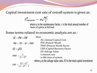 Capital investment cost rate of overall system is given as:
Some terms related to economic analysis are as :
Here,
AC=Annual Capital Cost
PW=Present Worth
PWF=Present Worth Factor
CRF=Capital Recovery Factor
SV=Salvage Value
i=interest rate
n=life time of system
11
 