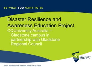 Disaster Resilience and Awareness Education Project CQUniversity Australia – Gladstone campus in partnership with Gladstone Regional Council 