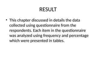 RESULT
• This chapter discussed in details the data
collected using questionnaire from the
respondents. Each item in the questionnaire
was analyzed using frequency and percentage
which were presented in tables.
 