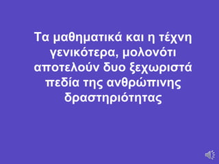 Τα μαθηματικά και η τέχνη
γενικότερα, μολονότι
αποτελούν δυο ξεχωριστά
πεδία της ανθρώπινης
δραστηριότητας
 