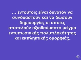 … εντούτοις είναι δυνατόν να
συνδυαστούν και να δώσουν
δημιουργίες οι οποίες
αποτελούν αξιοθαύμαστο μείγμα
εντυπωσιακής πολυπλοκότητας
και εκπληκτικής ομορφιάς.
 