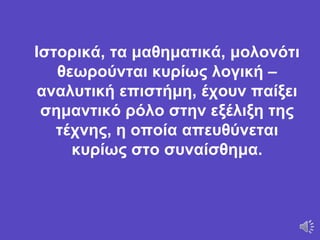 Ιστορικά, τα μαθηματικά, μολονότι
θεωρούνται κυρίως λογική –
αναλυτική επιστήμη, έχουν παίξει
σημαντικό ρόλο στην εξέλιξη της
τέχνης, η οποία απευθύνεται
κυρίως στο συναίσθημα.
 