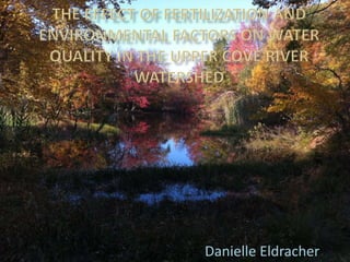 The Effect of Fertilization and Environmental Factors on Water Quality in the Upper Cove River Watershed Danielle Eldracher 