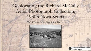 Geolocating the Richard McCully
Aerial Photograph Collection,
1930’s Nova Scotia
Third Term Project by Adam Barter
Citadel and Harbour, Halifax (NS Archives)
 