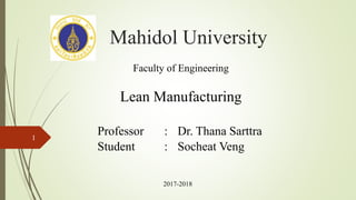 Mahidol University
Professor : Dr. Thana Sarttra
Student : Socheat Veng
1
Faculty of Engineering
Lean Manufacturing
2017-2018
 