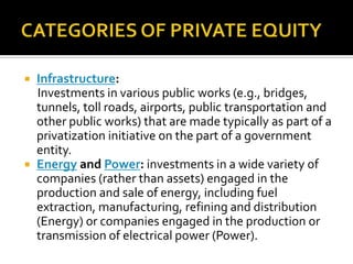 CATEGORIES OF PRIVATE EQUITY<br /><ul><li>LEVERAGED BUY OUT</li></ul>        LBO or Buyout refers to a strategy of making ...