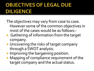 OBJECTIVES OF LEGAL DUE DILIGENCE <br />The objectives may vary from case to case. However some of the common objectives i...