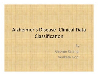 Alzheimer's	
  Disease-­‐	
  Clinical	
  Data	
  
Classiﬁca4on	
  	
  	
  
By	
  
George	
  Kalangi	
  
Venkata	
  Gopi	
  	
  
 