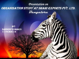 Presentation on
Organisation Study at Shahi Exports Pvt. Ltd.
                  Bangalore


        By:
Sandeep Kumar S
111gcma112
 