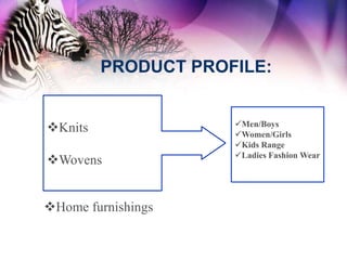 PRODUCT PROFILE:


                     Men/Boys
Knits               Women/Girls
                     Kids Range
                     Ladies Fashion Wear
Wovens


Home furnishings
 