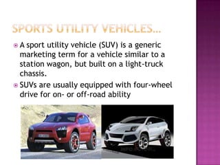 A  sport utility vehicle (SUV) is a generic
  marketing term for a vehicle similar to a
  station wagon, but built on a light-truck
  chassis.
 SUVs are usually equipped with four-wheel
  drive for on- or off-road ability
 