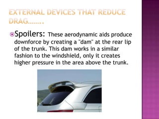 Spoilers: These aerodynamic aids produce
 downforce by creating a "dam" at the rear lip
 of the trunk. This dam works in a similar
 fashion to the windshield, only it creates
 higher pressure in the area above the trunk.
 