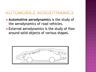  Automotive   aerodynamics is the study of
  the aerodynamics of road vehicles.
 External aerodynamics is the study of flow
  around solid objects of various shapes.
 