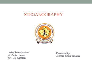 STEGANOGRAPHY
Presented by :
Jitendra Singh Deshwal
Under Supervision of:
Mr. Satish Kumar
Mr. Ravi Saharan
 