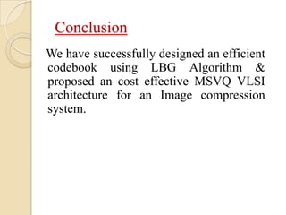 Conclusion
We have successfully designed an efficient
codebook using LBG Algorithm &
proposed an cost effective MSVQ VLSI
architecture for an Image compression
system.
 