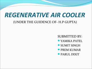 REGENERATIVE AIR COOLER
(UNDER THE GUIDENCE OF- H.P GUPTA)

SUBMITTED BY:
YAMIKA PATEL
SUMIT SINGH
PREM KUMAR
PARUL DIXIT

 