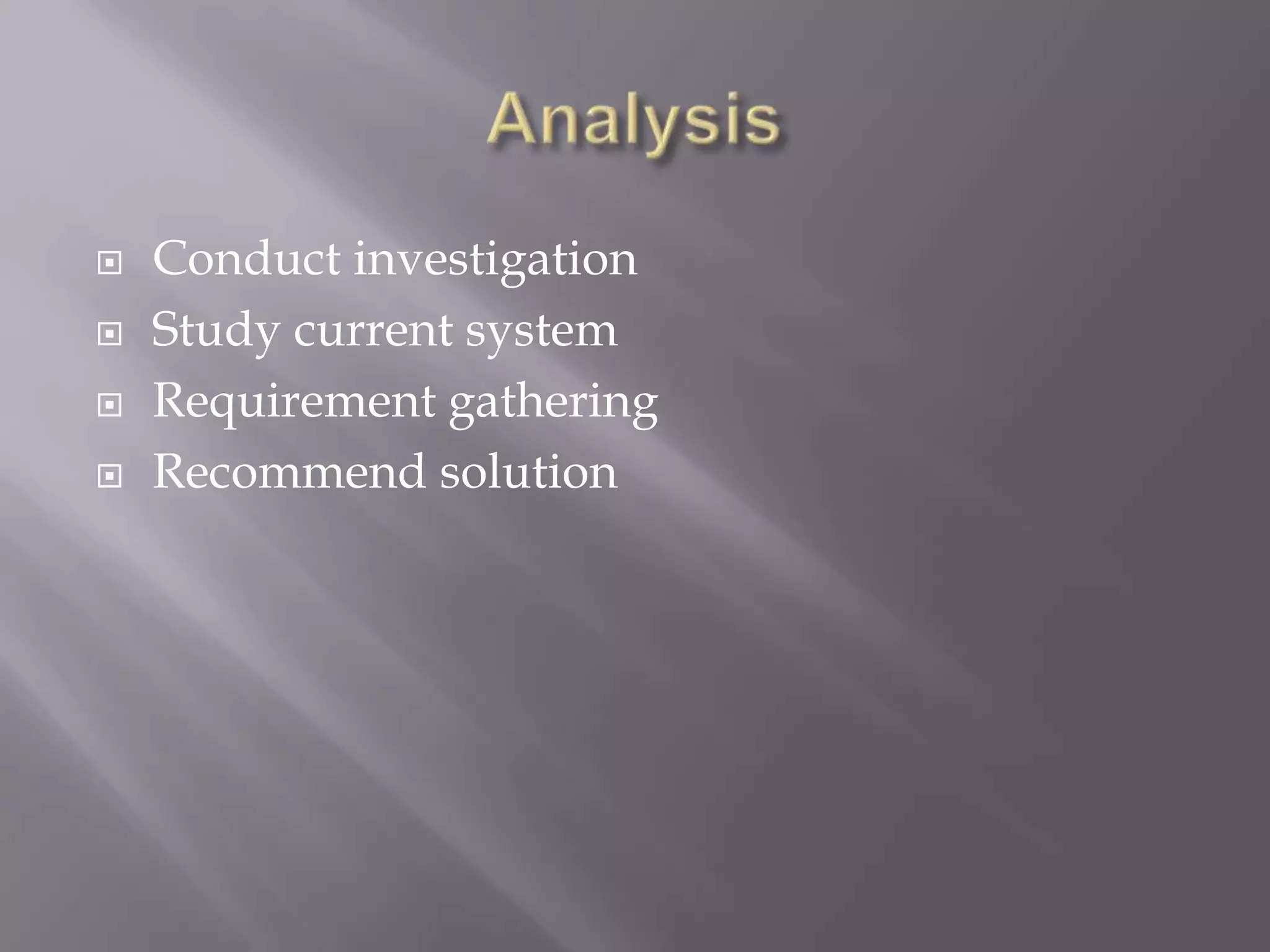  Conduct investigation
 Study current system
 Requirement gathering
 Recommend solution
 