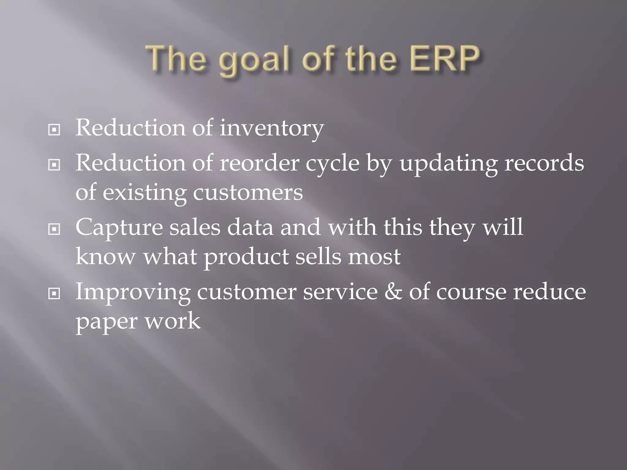  Reduction of inventory
 Reduction of reorder cycle by updating records
of existing customers
 Capture sales data and with this they will
know what product sells most
 Improving customer service & of course reduce
paper work
 