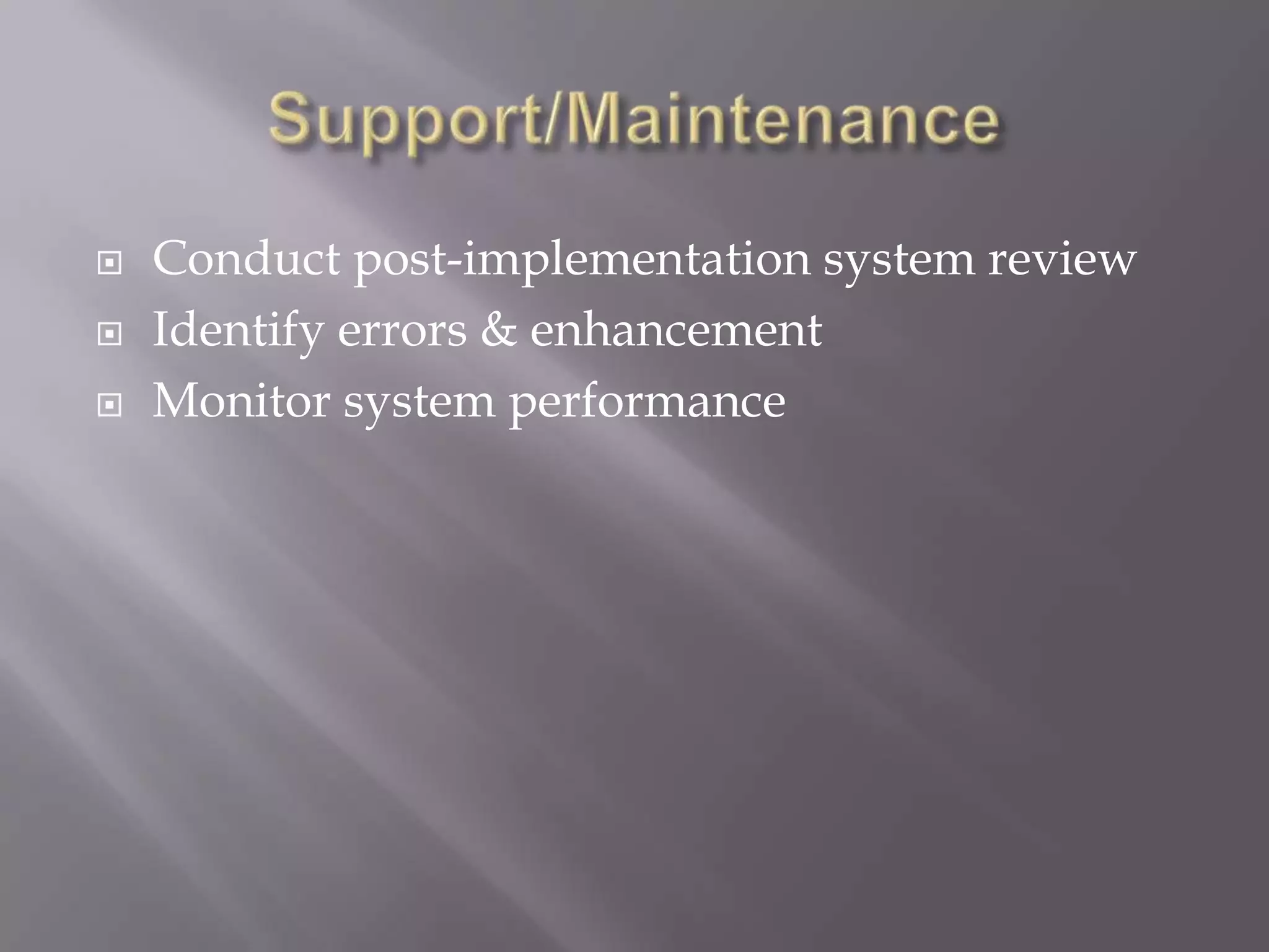  Conduct post-implementation system review
 Identify errors & enhancement
 Monitor system performance
 