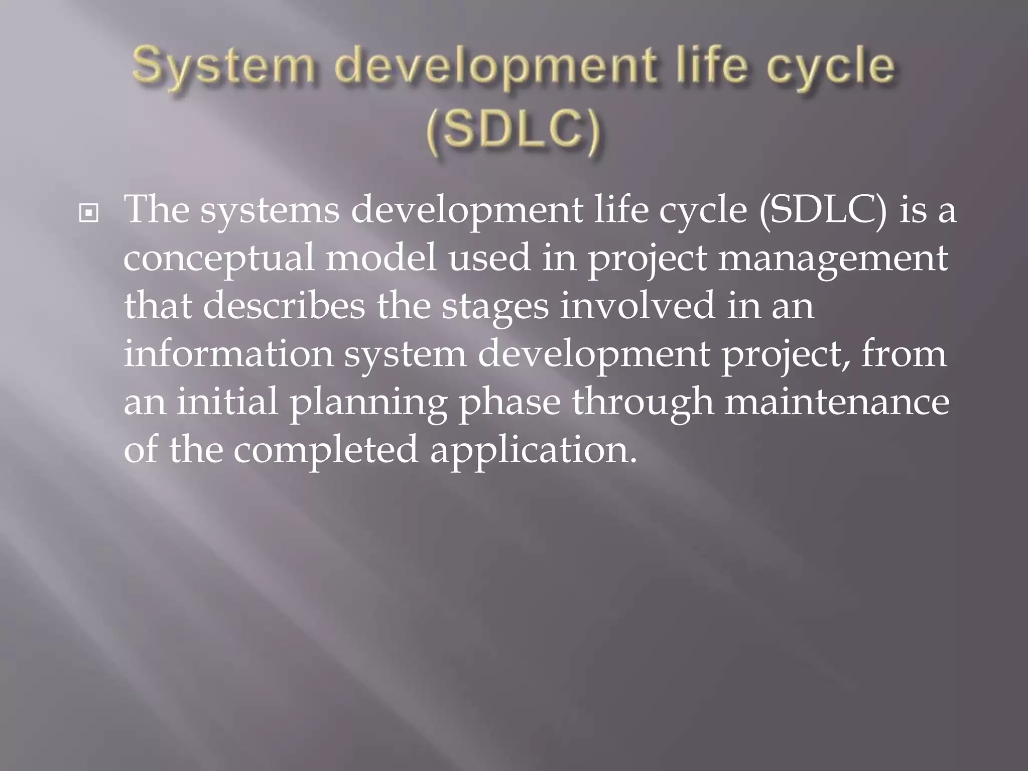  The systems development life cycle (SDLC) is a
conceptual model used in project management
that describes the stages involved in an
information system development project, from
an initial planning phase through maintenance
of the completed application.
 