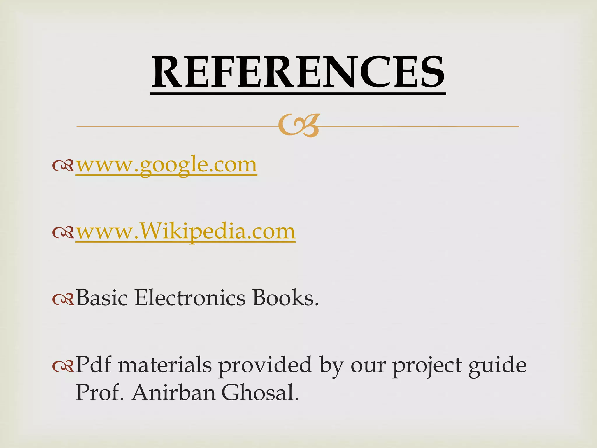 REFERENCES 
 
www.google.com 
www.Wikipedia.com 
Basic Electronics Books. 
Pdf materials provided by our project guide 
Prof. Anirban Ghosal. 
