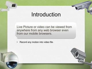 Introduction 
Live Picture or video can be viewed from 
anywhere from any web browser even 
from our mobile browsers. 
• Record any motion into video file. 
 