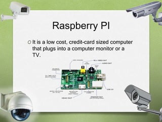 Raspberry PI 
O It is a low cost, credit-card sized computer 
that plugs into a computer monitor or a 
TV. 
 