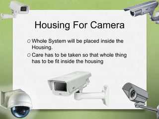 Housing For Camera 
O Whole System will be placed inside the 
Housing. 
O Care has to be taken so that whole thing 
has to be fit inside the housing 
 