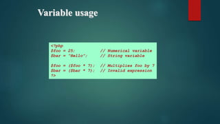 Variable usage
<?php
$foo = 25; // Numerical variable
$bar = “Hello”; // String variable
$foo = ($foo * 7); // Multiplies foo by 7
$bar = ($bar * 7); // Invalid expression
?>
 