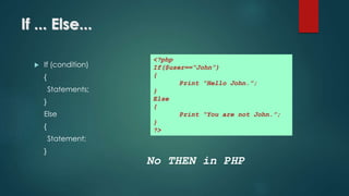 If ... Else...
 If (condition)
{
Statements;
}
Else
{
Statement;
}
<?php
If($user==“John”)
{
Print “Hello John.”;
}
Else
{
Print “You are not John.”;
}
?>
No THEN in PHP
 
