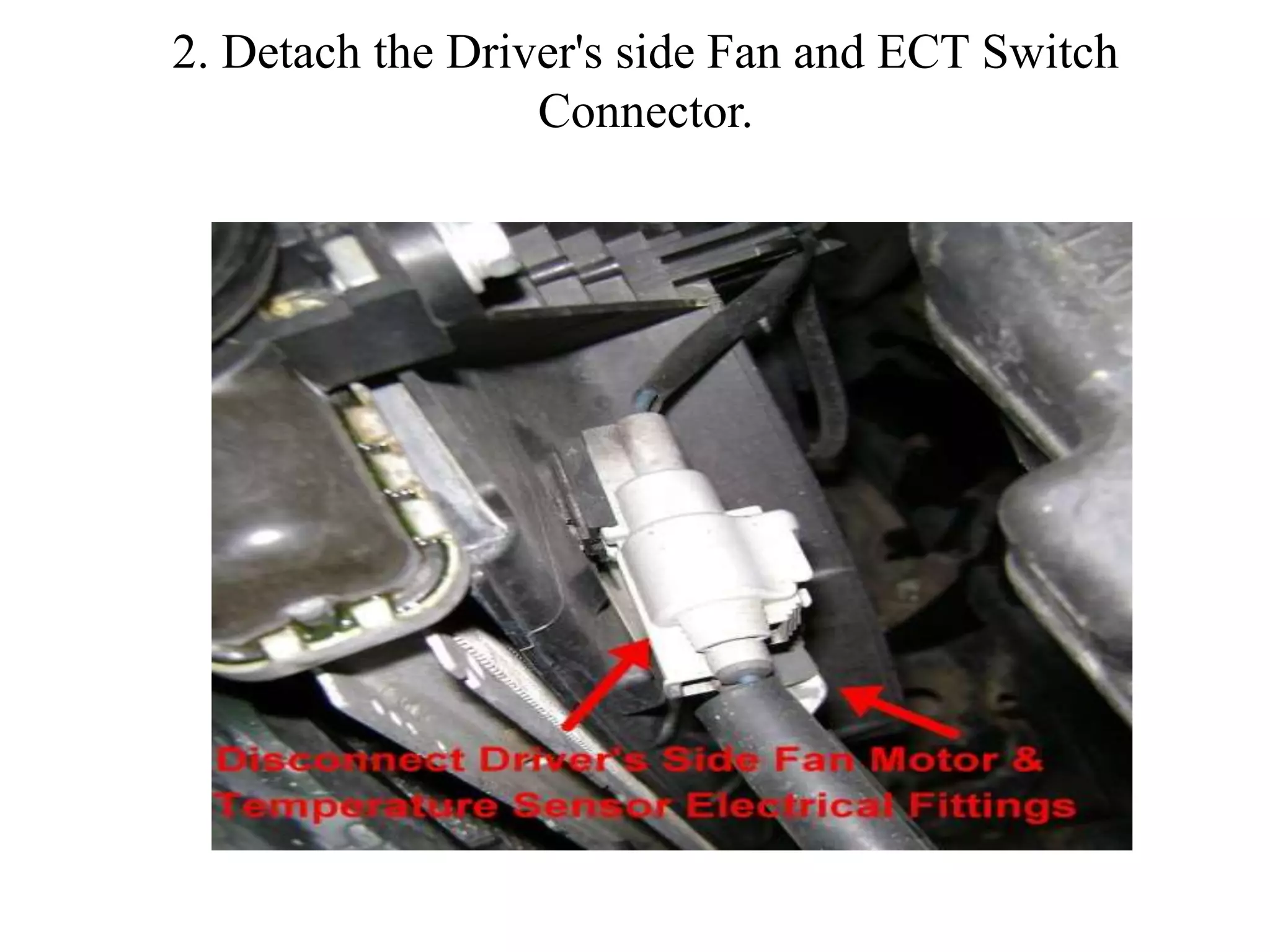 2. Detach the Driver's side Fan and ECT Switch
Connector.
 