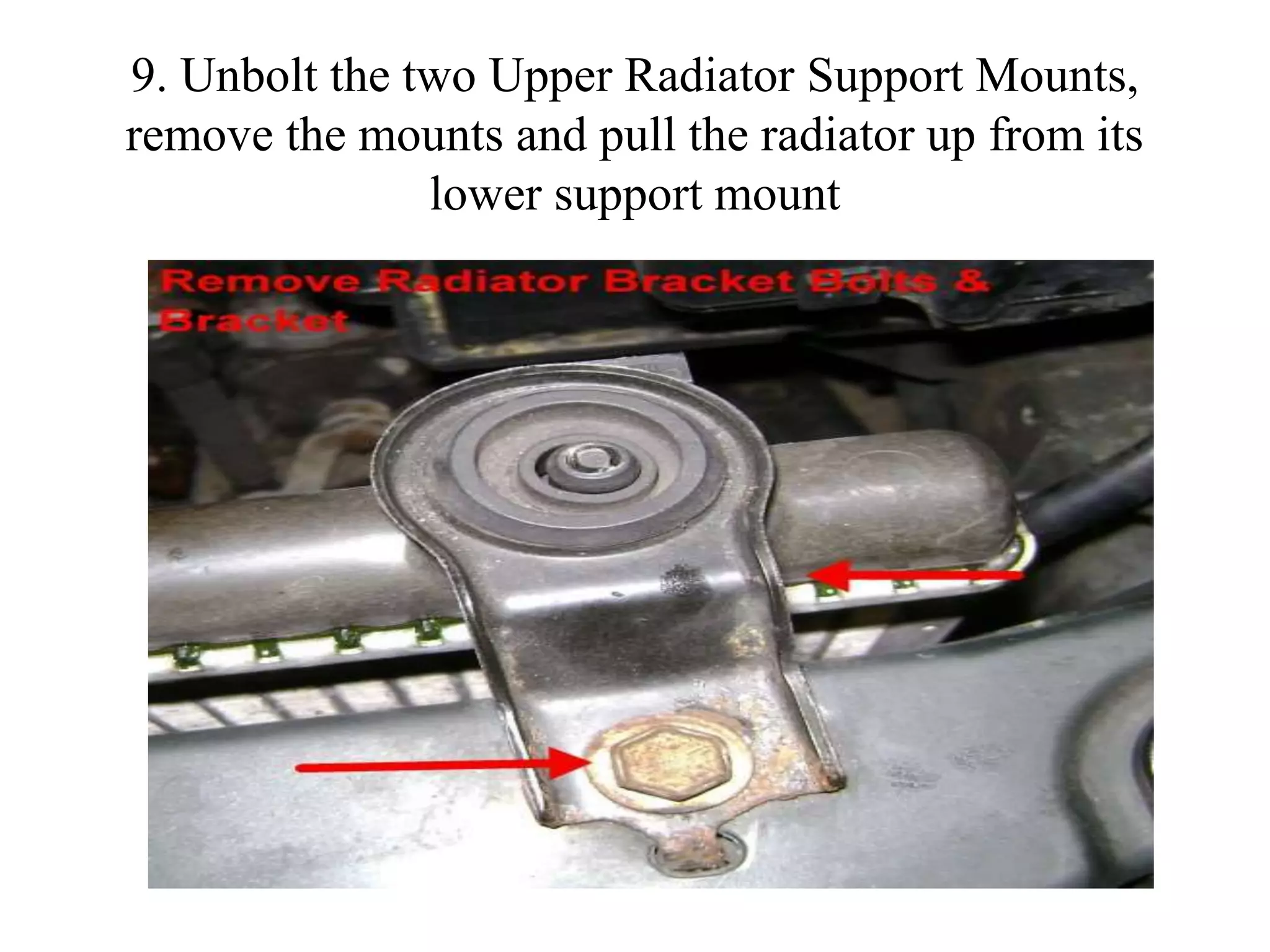 9. Unbolt the two Upper Radiator Support Mounts,
remove the mounts and pull the radiator up from its
lower support mount
 