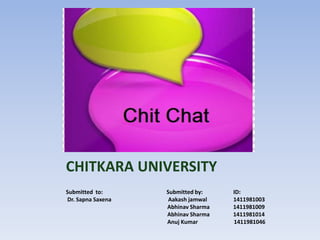 CHITKARA UNIVERSITY
Submitted to: Submitted by: ID:
Dr. Sapna Saxena Aakash jamwal 1411981003
Abhinav Sharma 1411981009
Abhinav Sharma 1411981014
Anuj Kumar 1411981046
 