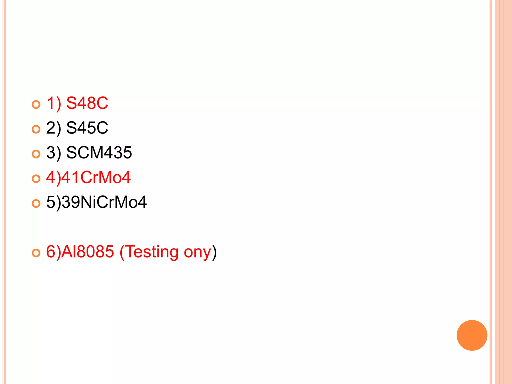  1) S48C
 2) S45C
 3) SCM435
 4)41CrMo4
 5)39NiCrMo4
 6)Al8085 (Testing ony)
 